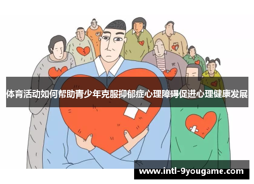 体育活动如何帮助青少年克服抑郁症心理障碍促进心理健康发展