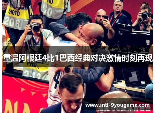 重温阿根廷4比1巴西经典对决激情时刻再现