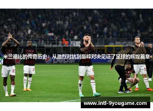 米兰德比的传奇历史：从激烈对抗到巅峰对决见证了足球的辉煌篇章