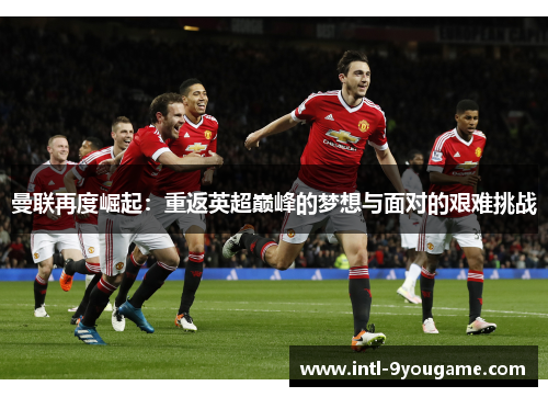 曼联再度崛起：重返英超巅峰的梦想与面对的艰难挑战