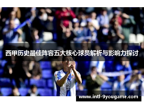 西甲历史最佳阵容五大核心球员解析与影响力探讨