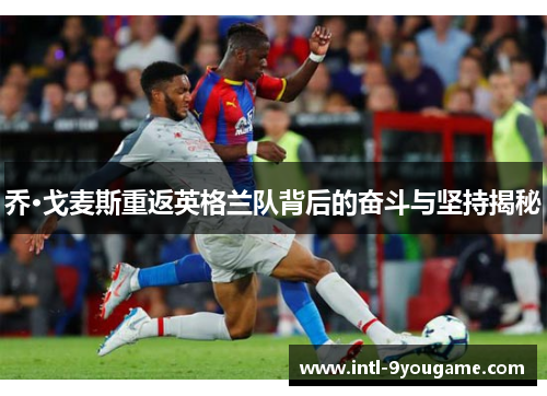 乔·戈麦斯重返英格兰队背后的奋斗与坚持揭秘
