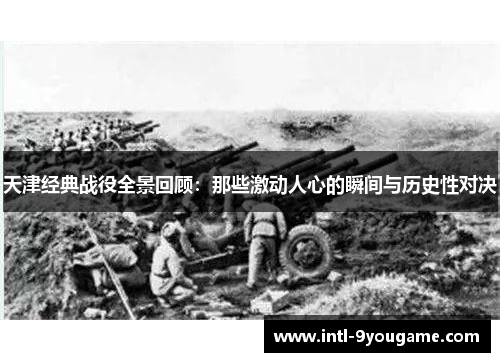 天津经典战役全景回顾:那些激动人心的瞬间与历史性对决