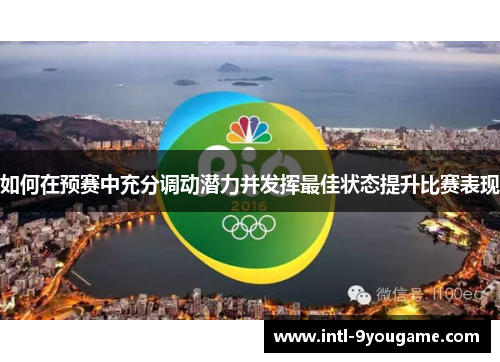 如何在预赛中充分调动潜力并发挥最佳状态提升比赛表现
