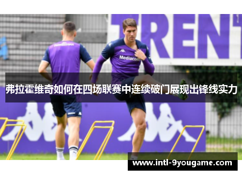 弗拉霍维奇如何在四场联赛中连续破门展现出锋线实力