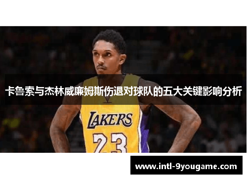 卡鲁索与杰林威廉姆斯伤退对球队的五大关键影响分析