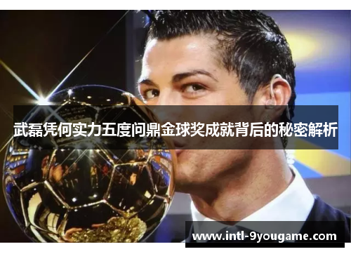 武磊凭何实力五度问鼎金球奖成就背后的秘密解析