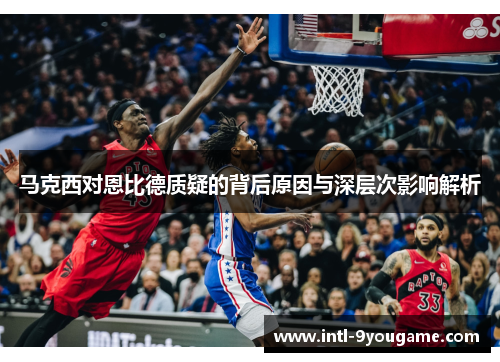 马克西对恩比德质疑的背后原因与深层次影响解析