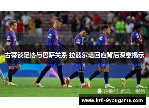 古蒂谈足协与巴萨关系 拉波尔塔回应背后深意揭示