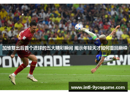 加维复出后首个进球的五大精彩瞬间 揭示年轻天才如何重回巅峰