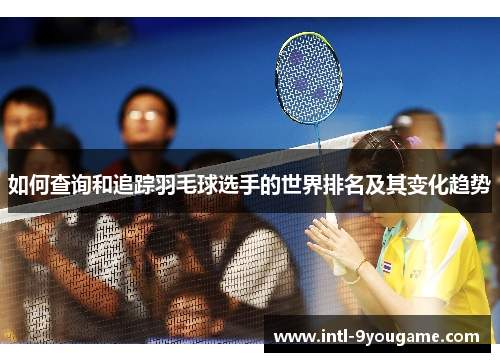 如何查询和追踪羽毛球选手的世界排名及其变化趋势