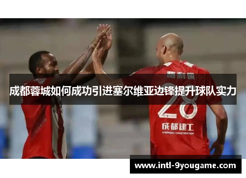成都蓉城如何成功引进塞尔维亚边锋提升球队实力