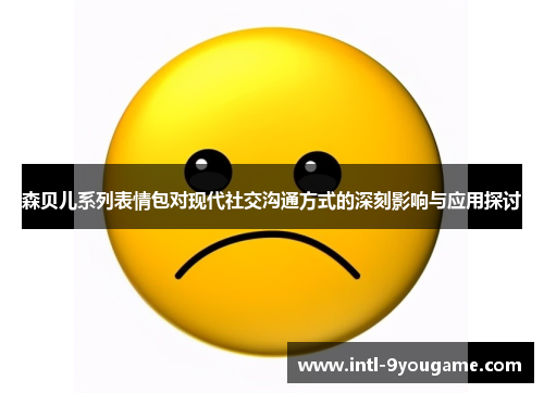 森贝儿系列表情包对现代社交沟通方式的深刻影响与应用探讨