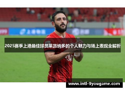2025赛季上港最佳球员莱昂纳多的个人魅力与场上表现全解析