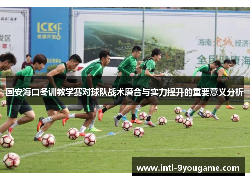 国安海口冬训教学赛对球队战术磨合与实力提升的重要意义分析