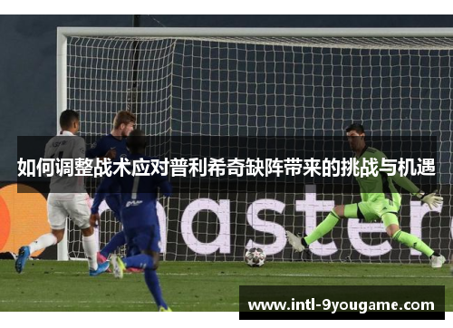 如何调整战术应对普利希奇缺阵带来的挑战与机遇