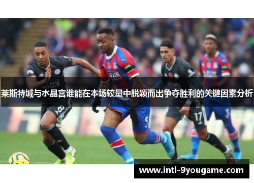 莱斯特城与水晶宫谁能在本场较量中脱颖而出争夺胜利的关键因素分析