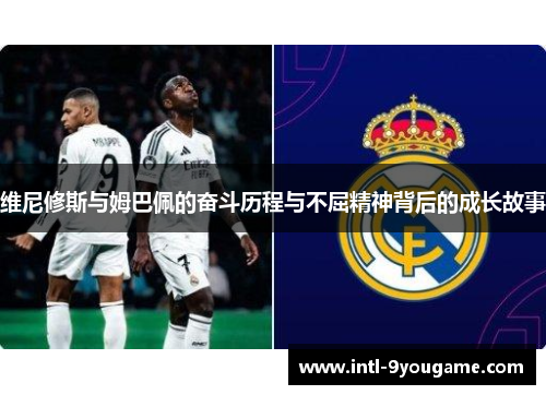 维尼修斯与姆巴佩的奋斗历程与不屈精神背后的成长故事