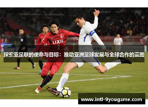 探索亚足联的使命与目标：推动亚洲足球发展与全球合作的蓝图