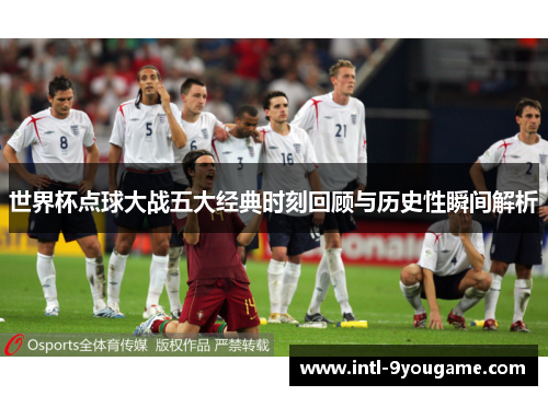 世界杯点球大战五大经典时刻回顾与历史性瞬间解析