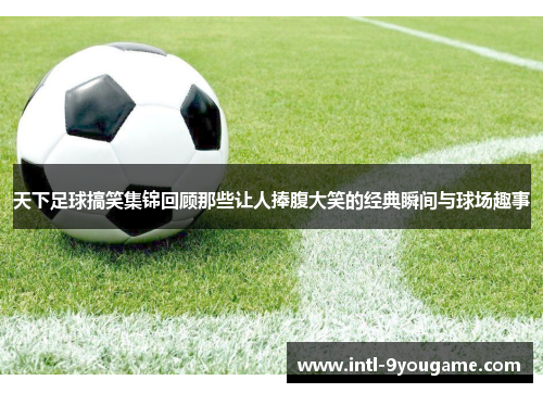 天下足球搞笑集锦回顾那些让人捧腹大笑的经典瞬间与球场趣事