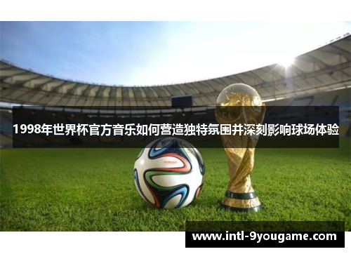 1998年世界杯官方音乐如何营造独特氛围并深刻影响球场体验