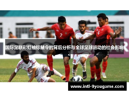 国际足联彩虹袖标禁令的背后分析与全球足球运动的社会影响