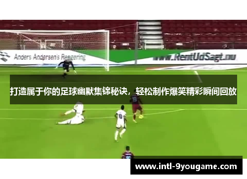 打造属于你的足球幽默集锦秘诀，轻松制作爆笑精彩瞬间回放