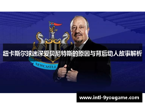 纽卡斯尔球迷深爱贝尼特斯的原因与背后动人故事解析