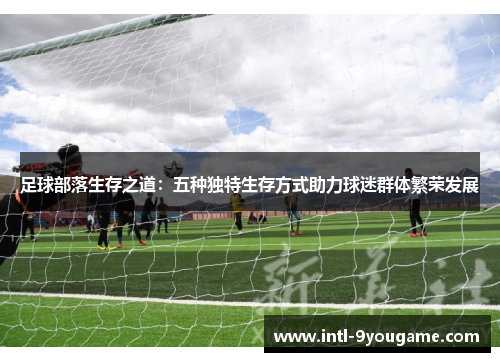 足球部落生存之道：五种独特生存方式助力球迷群体繁荣发展