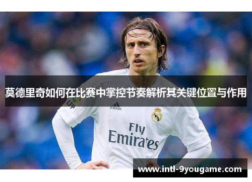 莫德里奇如何在比赛中掌控节奏解析其关键位置与作用