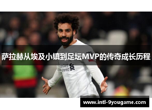 萨拉赫从埃及小镇到足坛MVP的传奇成长历程