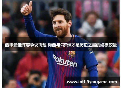 西甲最佳阵容争议再起 梅西与C罗谁才是历史之最的终极较量